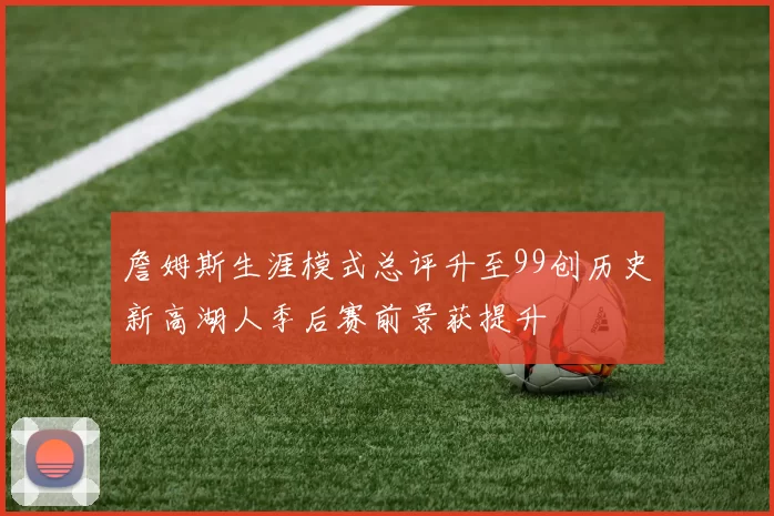 詹姆斯生涯模式总评升至99创历史新高湖人季后赛前景获提升