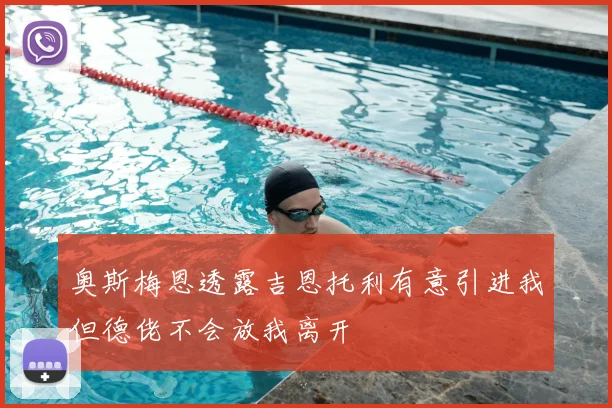 奥斯梅恩透露吉恩托利有意引进我但德佬不会放我离开