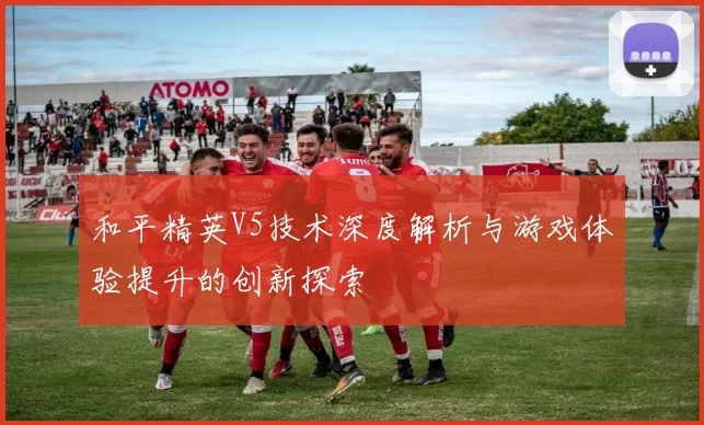 和平精英V5技术深度解析与游戏体验提升的创新探索