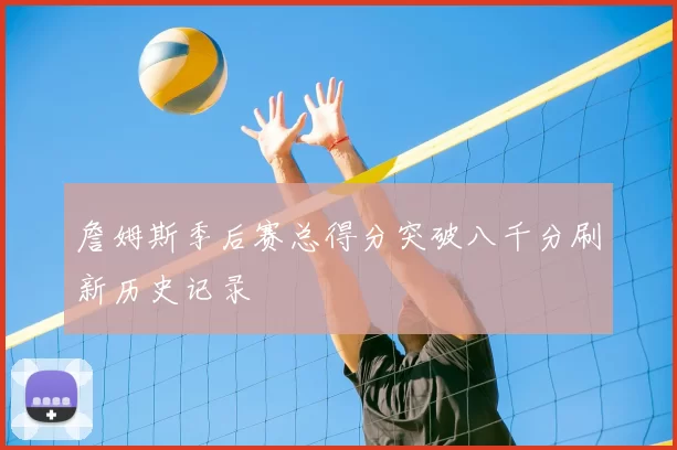 詹姆斯季后赛总得分突破八千分刷新历史记录