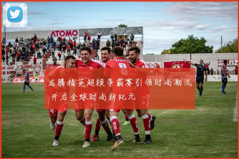 龙腾精英超模争霸赛引领时尚潮流 开启全球时尚新纪元