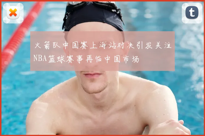 火箭队中国赛上海站对决引发关注NBA篮球赛事再临中国市场