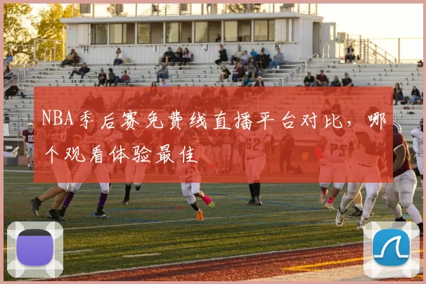 NBA季后赛免费线直播平台对比，哪个观看体验最佳