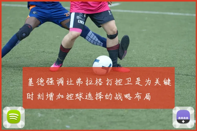 基德强调让弗拉格打控卫是为关键时刻增加控球选择的战略布局