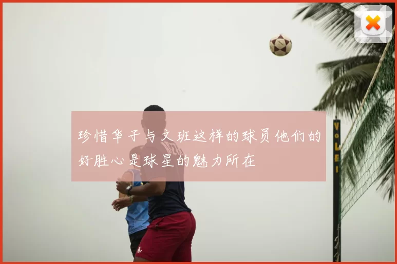 珍惜华子与文班这样的球员他们的好胜心是球星的魅力所在