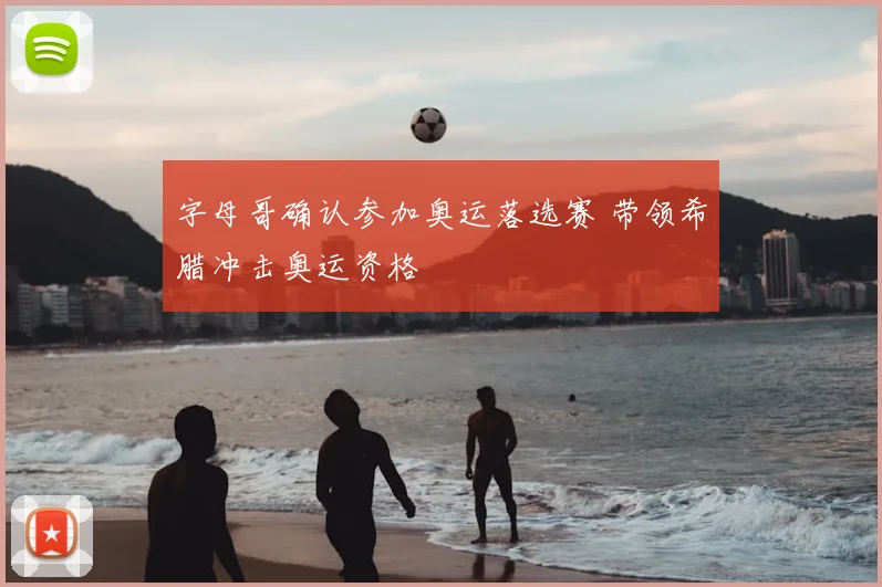 字母哥确认参加奥运落选赛 带领希腊冲击奥运资格