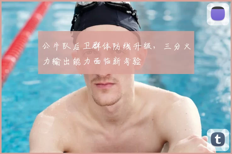 公牛队后卫群体防线升级，三分火力输出能力面临新考验