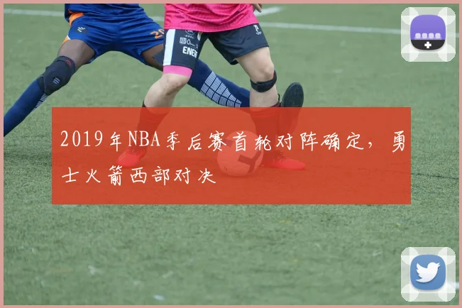 2019年NBA季后赛首轮对阵确定，勇士火箭西部对决
