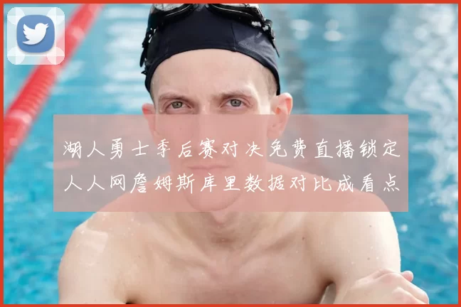 湖人勇士季后赛对决免费直播锁定人人网詹姆斯库里数据对比成看点