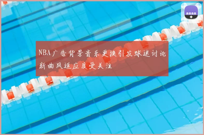 NBA广告背景音乐更换引发球迷讨论新曲风适应度受关注