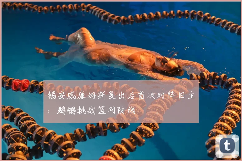 锡安威廉姆斯复出后首次对阵旧主，鹈鹕挑战篮网防线