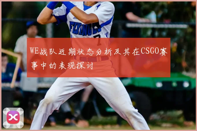 WE战队近期状态分析及其在CSGO赛事中的表现探讨