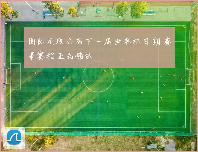 国际足联公布下一届世界杯日期 赛事赛程正式确认