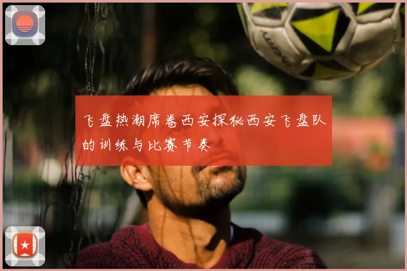 飞盘热潮席卷西安探秘西安飞盘队的训练与比赛节奏