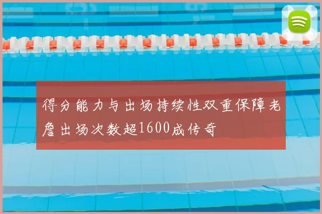 得分能力与出场持续性双重保障老詹出场次数超1600成传奇