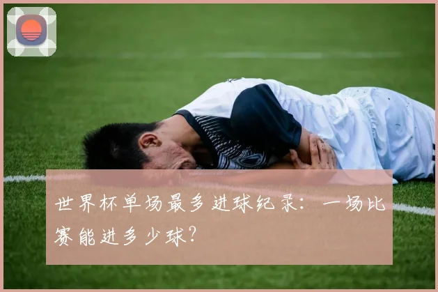 世界杯单场最多进球纪录：一场比赛能进多少球？