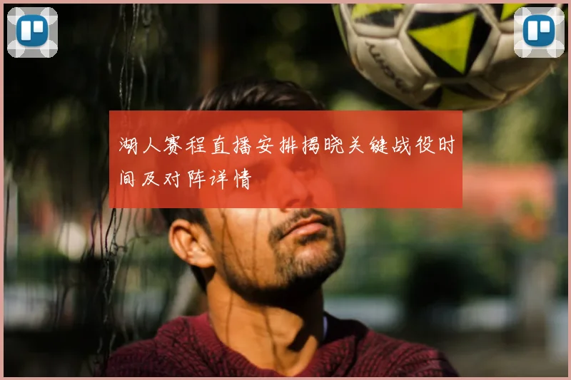 湖人赛程直播安排揭晓关键战役时间及对阵详情