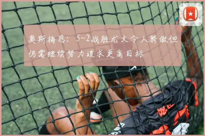奥斯梅恩:5-2战胜尤文令人骄傲但仍需继续努力追求更高目标