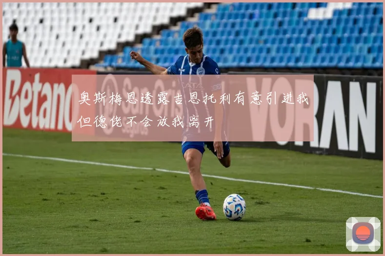 奥斯梅恩透露吉恩托利有意引进我但德佬不会放我离开