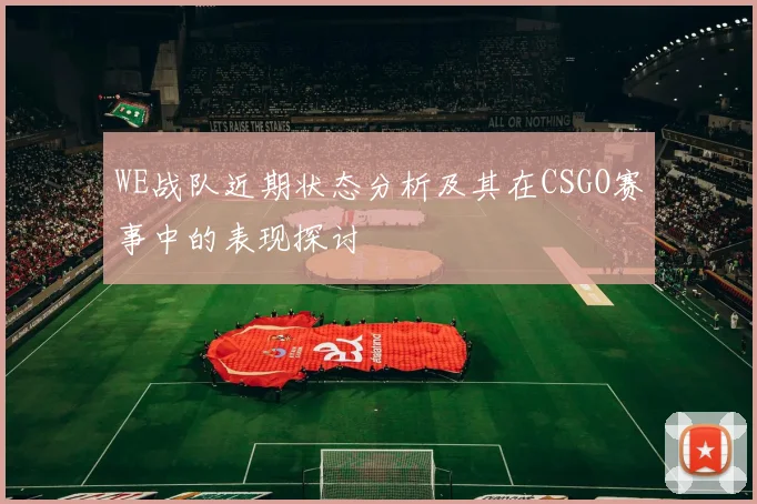 WE战队近期状态分析及其在CSGO赛事中的表现探讨