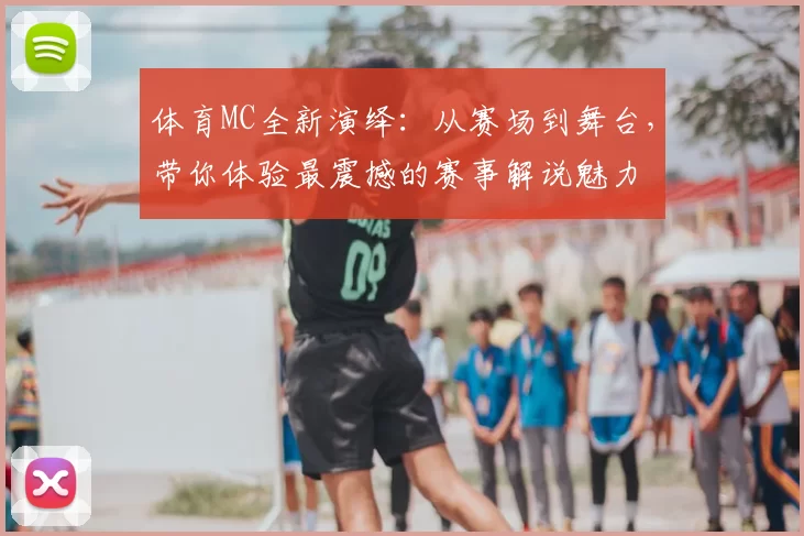 体育MC全新演绎：从赛场到舞台，带你体验最震撼的赛事解说魅力