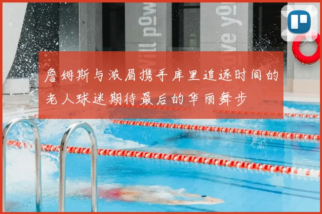 詹姆斯与浓眉携手库里追逐时间的老人球迷期待最后的华丽舞步