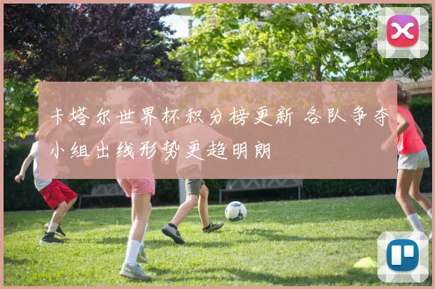 卡塔尔世界杯积分榜更新 各队争夺小组出线形势更趋明朗