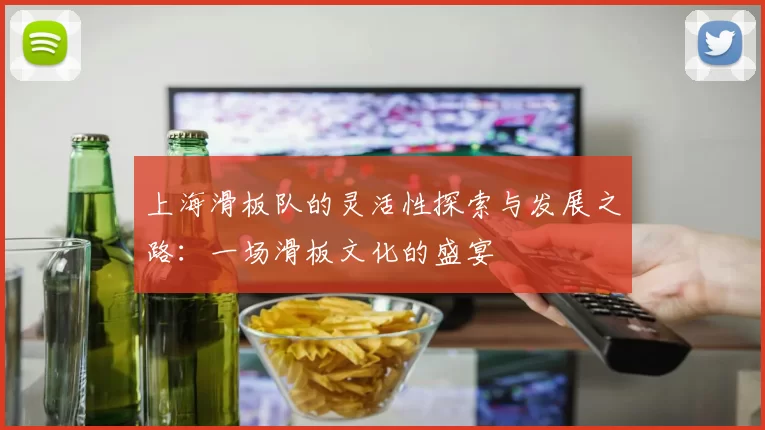 上海滑板队的灵活性探索与发展之路：一场滑板文化的盛宴