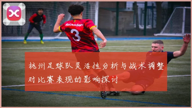杭州足球队灵活性分析与战术调整对比赛表现的影响探讨