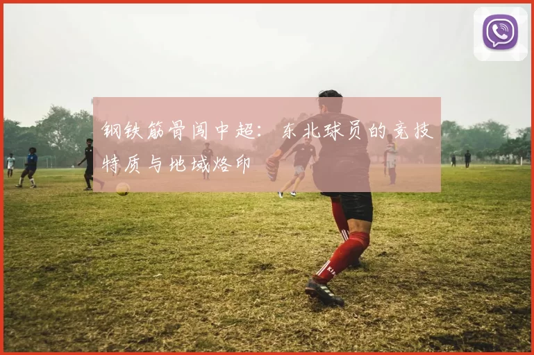 钢铁筋骨闯中超：东北球员的竞技特质与地域烙印