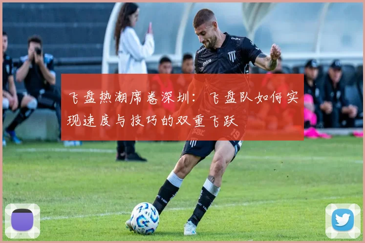 飞盘热潮席卷深圳：飞盘队如何实现速度与技巧的双重飞跃
