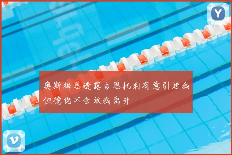奥斯梅恩透露吉恩托利有意引进我但德佬不会放我离开