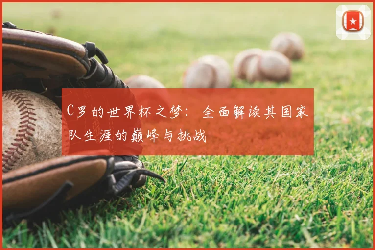 C罗的世界杯之梦：全面解读其国家队生涯的巅峰与挑战