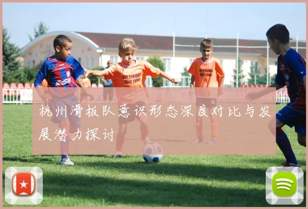 杭州滑板队意识形态深度对比与发展潜力探讨