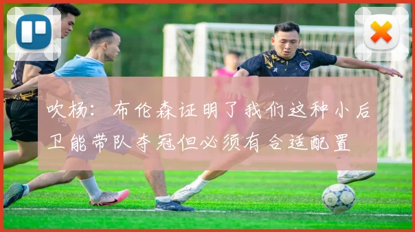 吹杨:布伦森证明了我们这种小后卫能带队夺冠但必须有合适配置