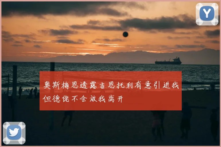 奥斯梅恩透露吉恩托利有意引进我但德佬不会放我离开