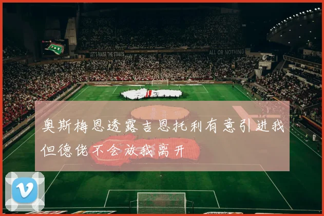 奥斯梅恩透露吉恩托利有意引进我但德佬不会放我离开