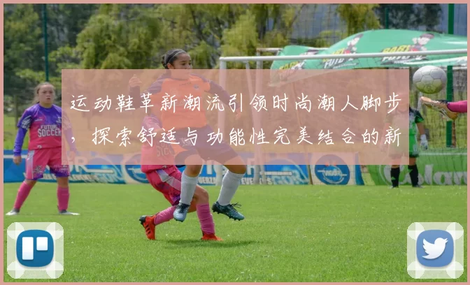 运动鞋革新潮流引领时尚潮人脚步，探索舒适与功能性完美结合的新趋势