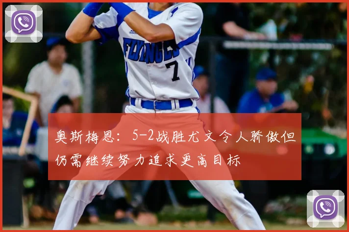 奥斯梅恩：5-2战胜尤文令人骄傲但仍需继续努力追求更高目标