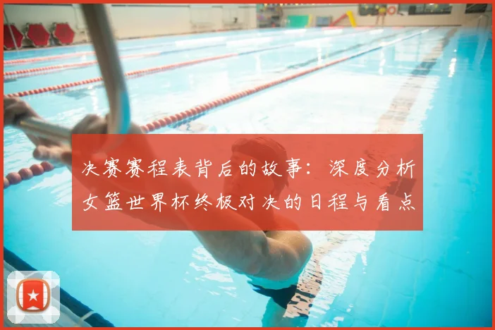 决赛赛程表背后的故事:深度分析女篮世界杯终极对决的日程与看点