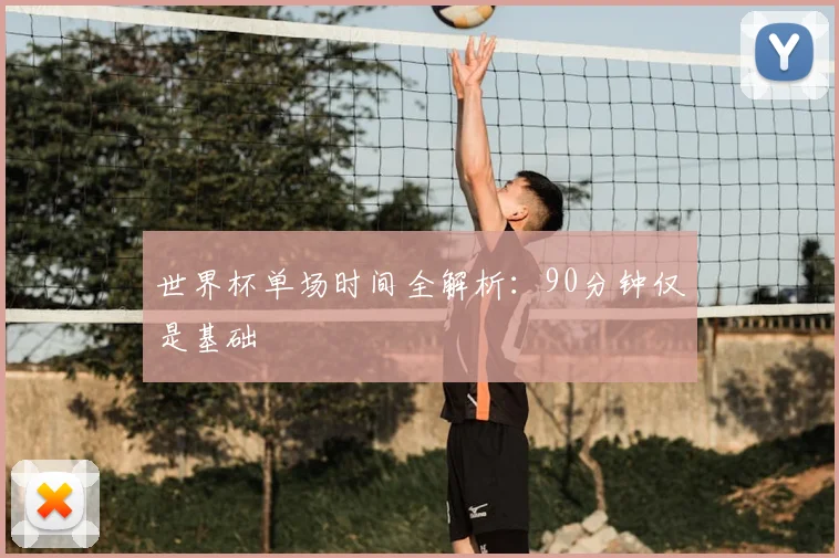 世界杯单场时间全解析：90分钟仅是基础