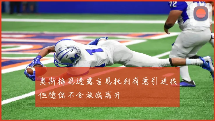 奥斯梅恩透露吉恩托利有意引进我但德佬不会放我离开