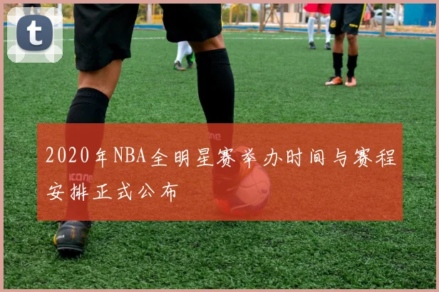2020年NBA全明星赛举办时间与赛程安排正式公布