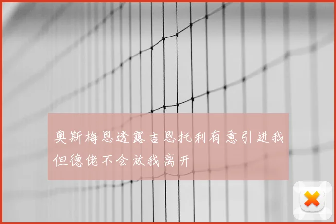 奥斯梅恩透露吉恩托利有意引进我但德佬不会放我离开