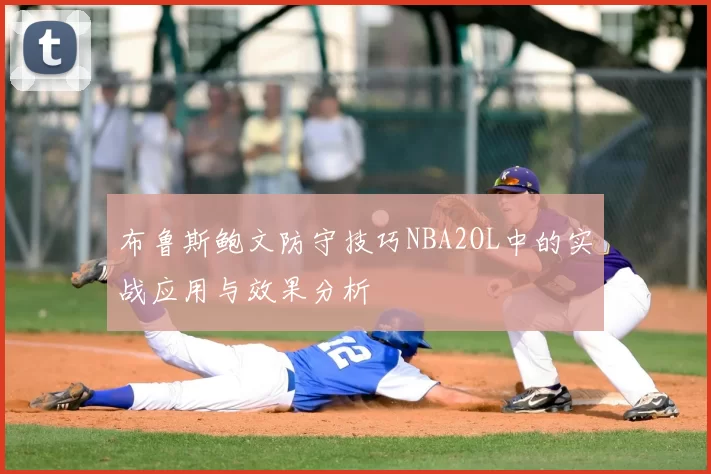 布鲁斯鲍文防守技巧NBA2OL中的实战应用与效果分析