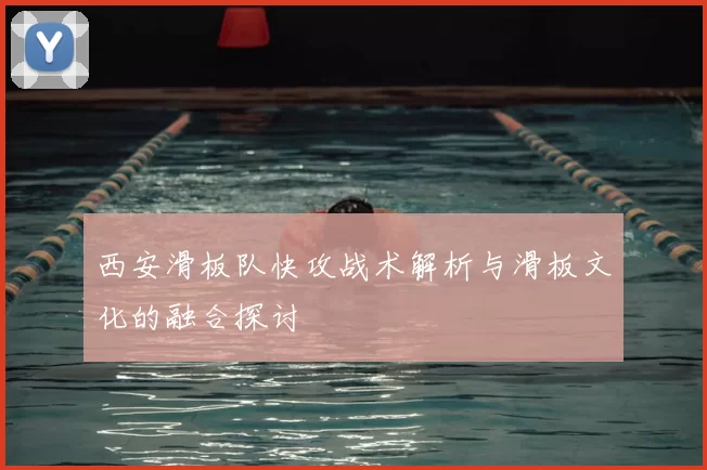 西安滑板队快攻战术解析与滑板文化的融合探讨