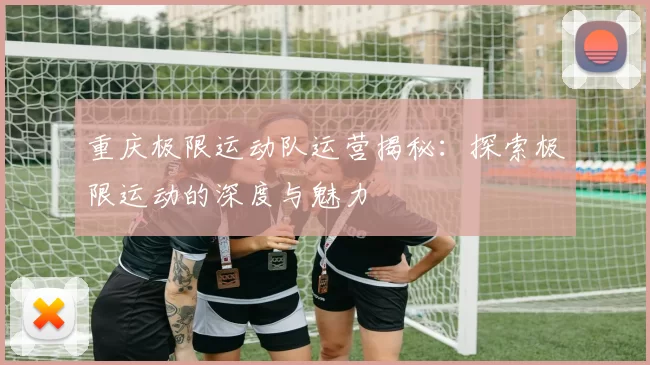 重庆极限运动队运营揭秘：探索极限运动的深度与魅力