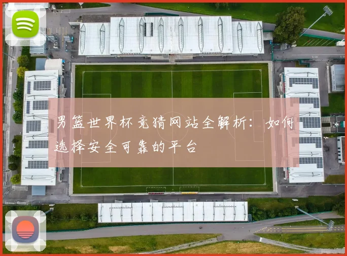 男篮世界杯竞猜网站全解析:如何选择安全可靠的平台