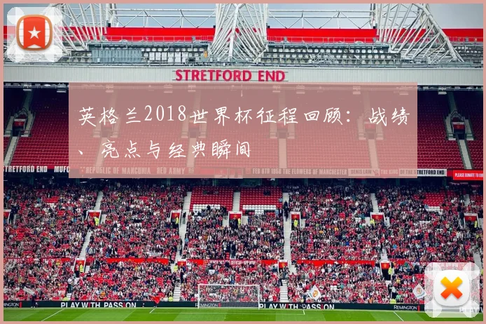 英格兰2018世界杯征程回顾:战绩、亮点与经典瞬间