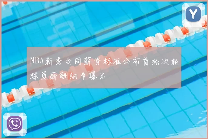 NBA新秀合同薪资标准公布首轮次轮球员薪酬细节曝光